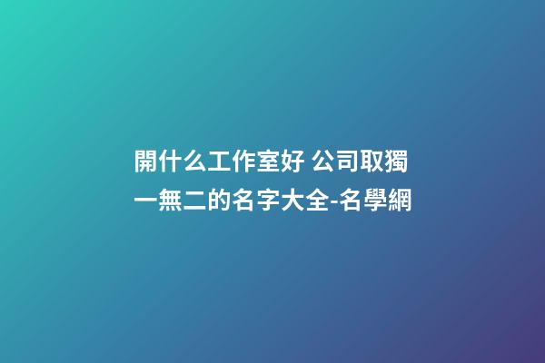 開什么工作室好 公司取獨一無二的名字大全-名學網-第1張-公司起名-玄機派